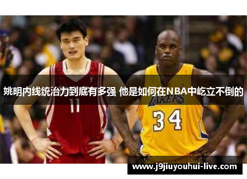 姚明内线统治力到底有多强 他是如何在NBA中屹立不倒的