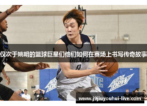 仅次于姚明的篮球巨星们他们如何在赛场上书写传奇故事
