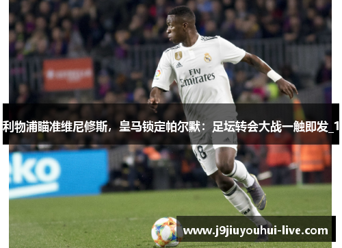 利物浦瞄准维尼修斯，皇马锁定帕尔默：足坛转会大战一触即发_1