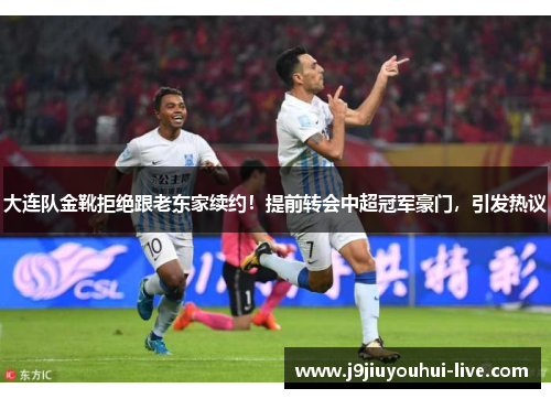 大连队金靴拒绝跟老东家续约！提前转会中超冠军豪门，引发热议