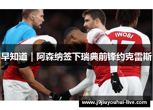 早知道｜阿森纳签下瑞典前锋约克雷斯