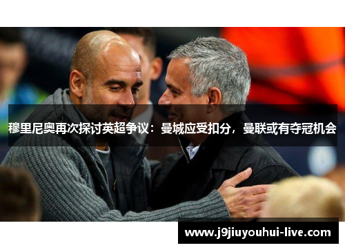 穆里尼奥再次探讨英超争议：曼城应受扣分，曼联或有夺冠机会